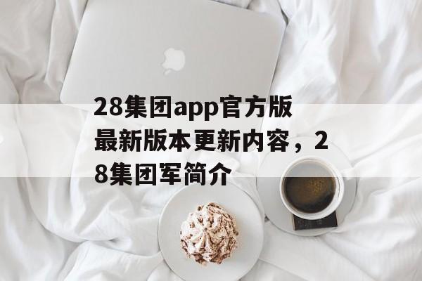 28集团app官方版最新版本更新内容，28集团军简介