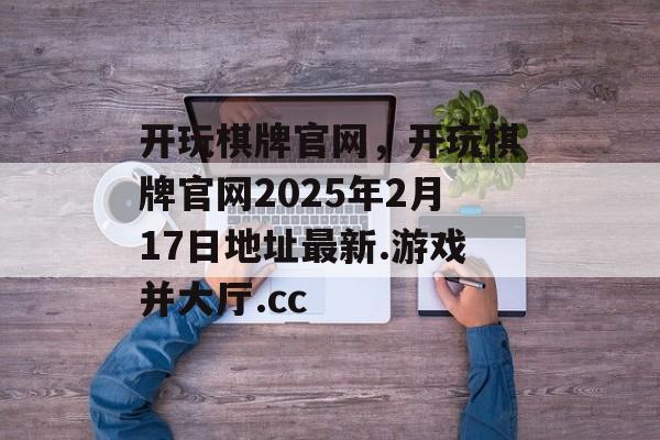 开玩棋牌官网，开玩棋牌官网2025年2月17日地址最新.游戏并大厅.cc