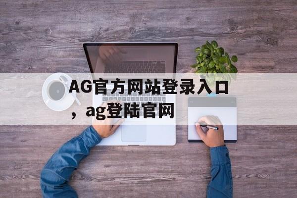 AG官方网站登录入口，ag登陆官网