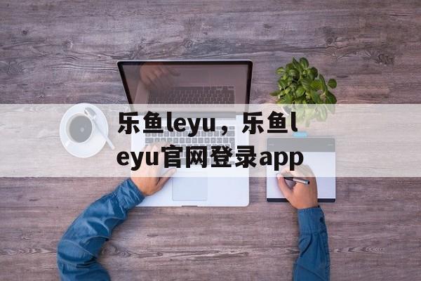 乐鱼leyu，乐鱼leyu官网登录app